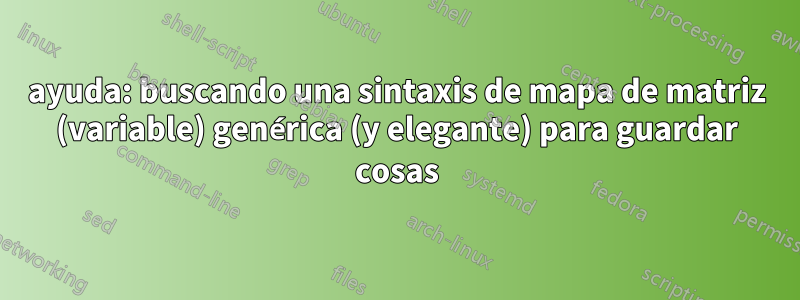 ayuda: buscando una sintaxis de mapa de matriz (variable) genérica (y elegante) para guardar cosas