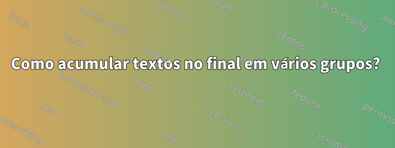 Como acumular textos no final em vários grupos?