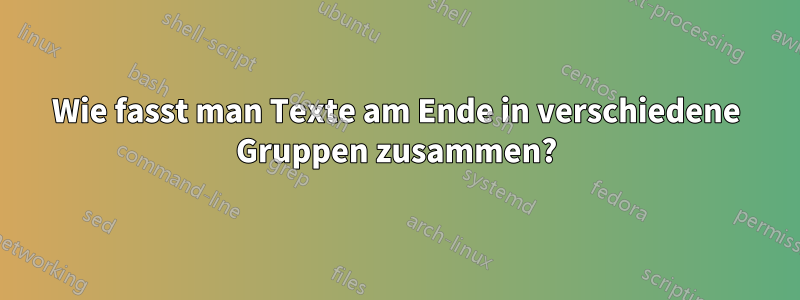 Wie fasst man Texte am Ende in verschiedene Gruppen zusammen?