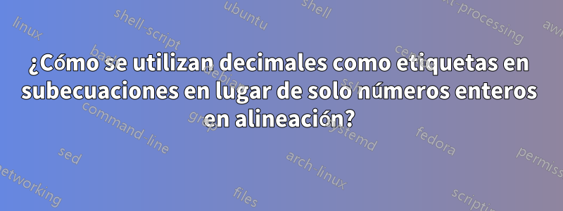 ¿Cómo se utilizan decimales como etiquetas en subecuaciones en lugar de solo números enteros en alineación?