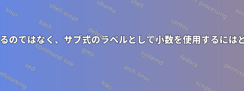 整列時に整数のみを使用するのではなく、サブ式のラベルとして小数を使用するにはどうすればよいでしょうか?