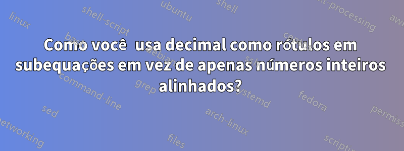 Como você usa decimal como rótulos em subequações em vez de apenas números inteiros alinhados?