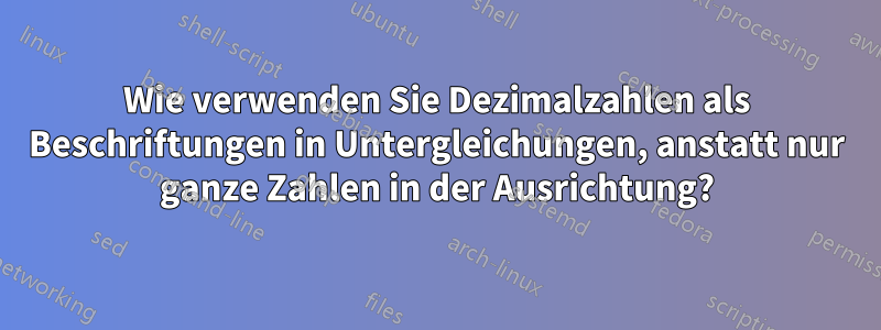 Wie verwenden Sie Dezimalzahlen als Beschriftungen in Untergleichungen, anstatt nur ganze Zahlen in der Ausrichtung?