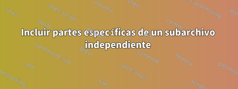 Incluir partes específicas de un subarchivo independiente