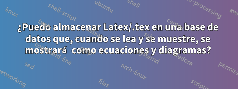 ¿Puedo almacenar Latex/.tex en una base de datos que, cuando se lea y se muestre, se mostrará como ecuaciones y diagramas?
