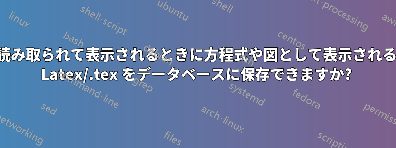 読み取られて表示されるときに方程式や図として表示される Latex/.tex をデータベースに保存できますか?