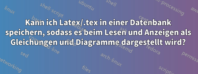 Kann ich Latex/.tex in einer Datenbank speichern, sodass es beim Lesen und Anzeigen als Gleichungen und Diagramme dargestellt wird?