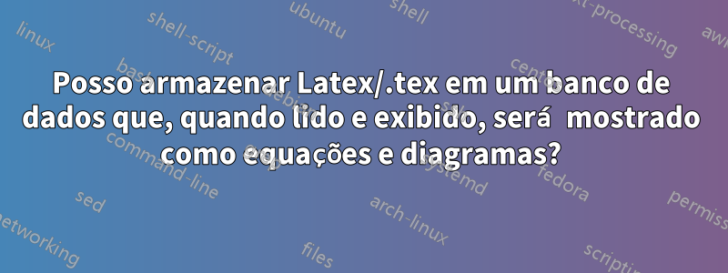 Posso armazenar Latex/.tex em um banco de dados que, quando lido e exibido, será mostrado como equações e diagramas?