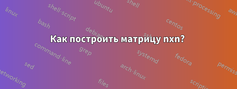 Как построить матрицу nxn?