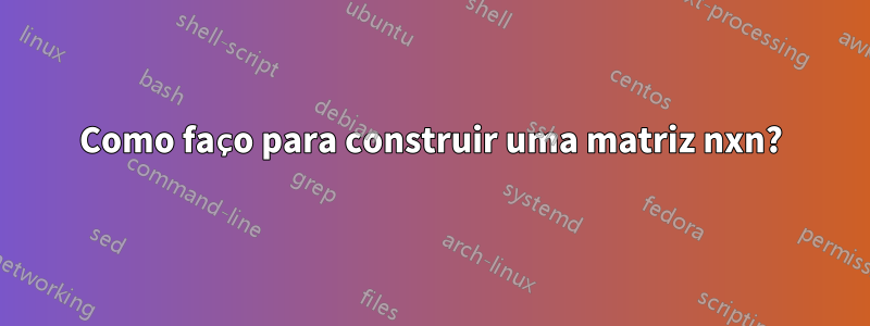Como faço para construir uma matriz nxn?