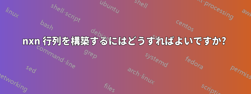 nxn 行列を構築するにはどうすればよいですか?