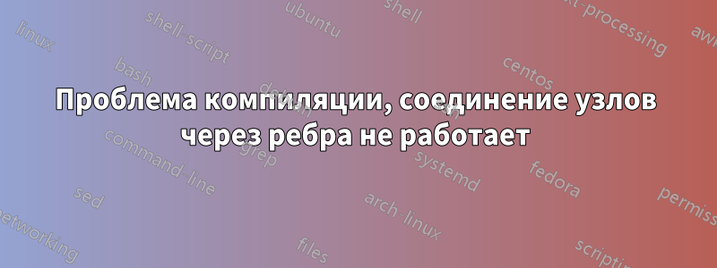 Проблема компиляции, соединение узлов через ребра не работает