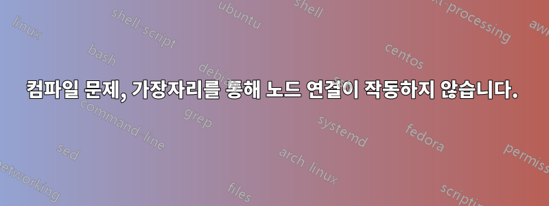 컴파일 문제, 가장자리를 통해 노드 연결이 작동하지 않습니다.
