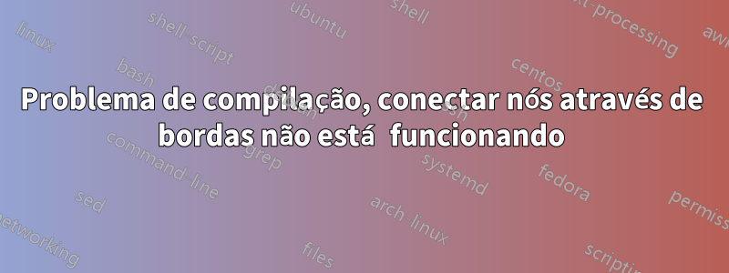 Problema de compilação, conectar nós através de bordas não está funcionando
