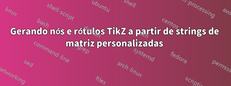 Gerando nós e rótulos TikZ a partir de strings de matriz personalizadas