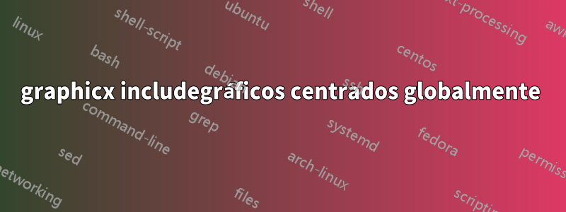 graphicx includegráficos centrados globalmente