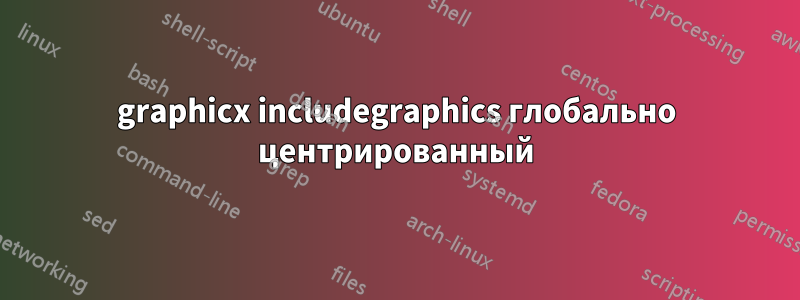 graphicx includegraphics глобально центрированный
