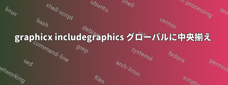 graphicx includegraphics グローバルに中央揃え