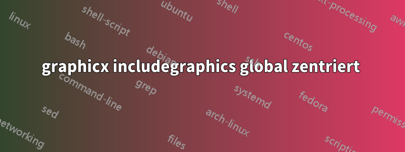 graphicx includegraphics global zentriert