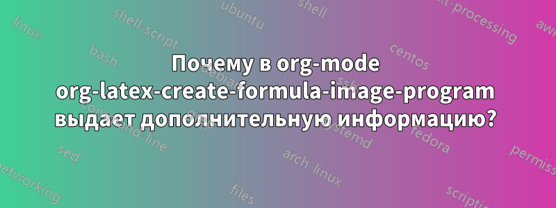 Почему в org-mode org-latex-create-formula-image-program выдает дополнительную информацию?