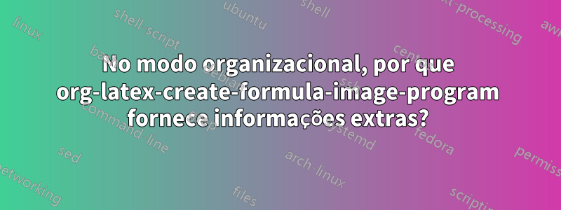 No modo organizacional, por que org-latex-create-formula-image-program fornece informações extras?