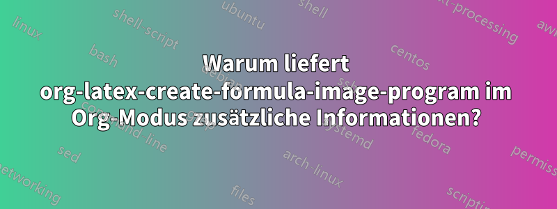 Warum liefert org-latex-create-formula-image-program im Org-Modus zusätzliche Informationen?