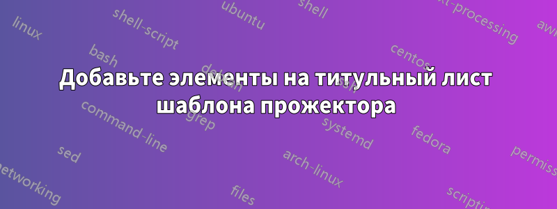 Добавьте элементы на титульный лист шаблона прожектора
