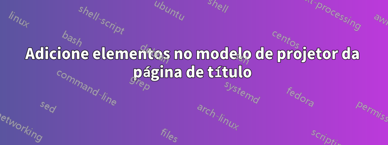Adicione elementos no modelo de projetor da página de título