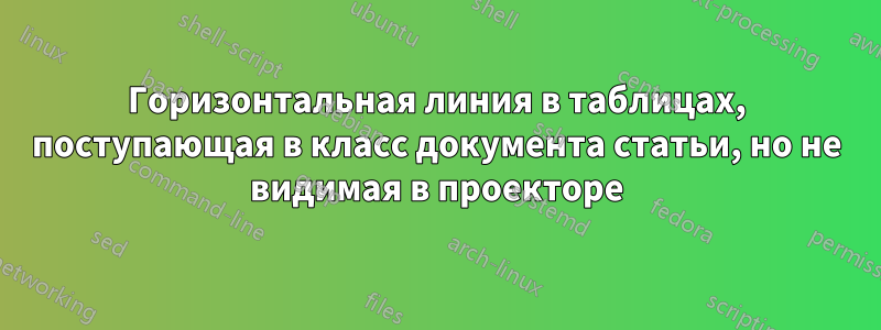 Горизонтальная линия в таблицах, поступающая в класс документа статьи, но не видимая в проекторе