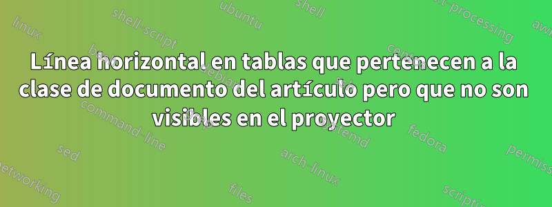 Línea horizontal en tablas que pertenecen a la clase de documento del artículo pero que no son visibles en el proyector