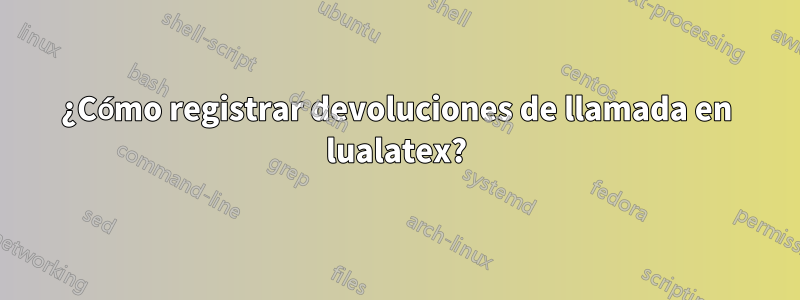 ¿Cómo registrar devoluciones de llamada en lualatex?