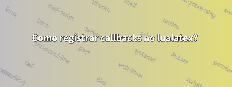 Como registrar callbacks no lualatex?