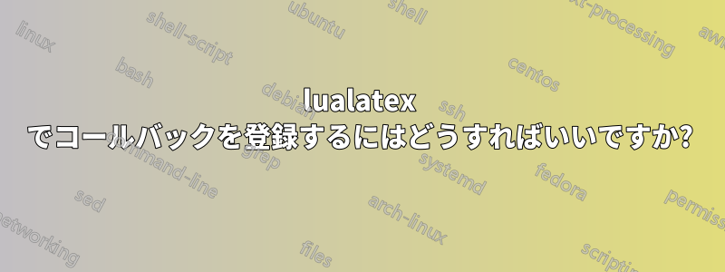 lualatex でコールバックを登録するにはどうすればいいですか?