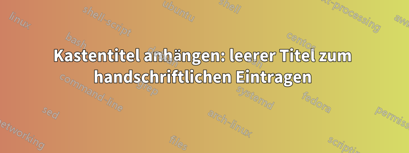 Kastentitel anhängen: leerer Titel zum handschriftlichen Eintragen