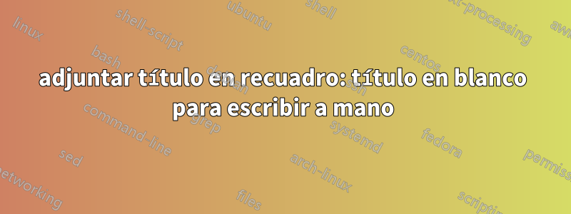 adjuntar título en recuadro: título en blanco para escribir a mano