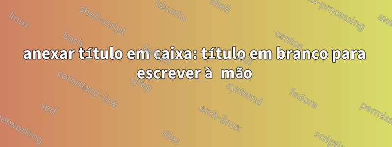 anexar título em caixa: título em branco para escrever à mão