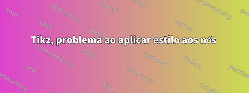 Tikz, problema ao aplicar estilo aos nós