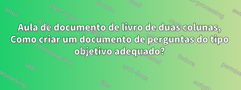 Aula de documento de livro de duas colunas, Como criar um documento de perguntas do tipo objetivo adequado?