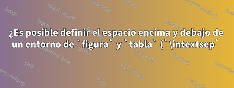 ¿Es posible definir el espacio encima y debajo de un entorno de `figura` y `tabla` (`\intextsep`) localmente?