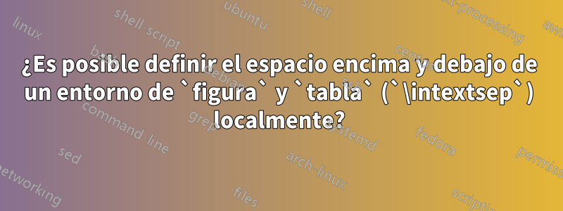 ¿Es posible definir el espacio encima y debajo de un entorno de `figura` y `tabla` (`\intextsep`) localmente?