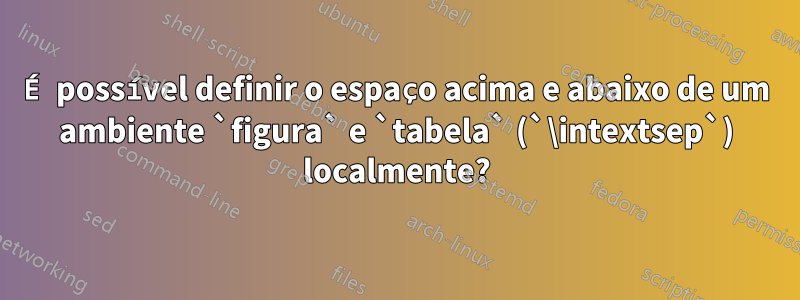 É possível definir o espaço acima e abaixo de um ambiente `figura` e `tabela` (`\intextsep`) localmente?
