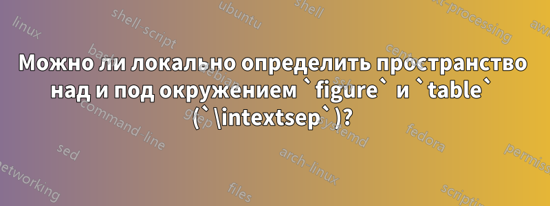 Можно ли локально определить пространство над и под окружением `figure` и `table` (`\intextsep`)?