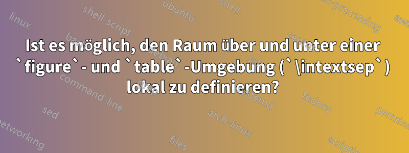Ist es möglich, den Raum über und unter einer `figure`- und `table`-Umgebung (`\intextsep`) lokal zu definieren?
