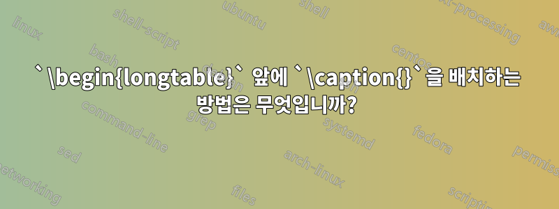 `\begin{longtable}` 앞에 `\caption{}`을 배치하는 방법은 무엇입니까?