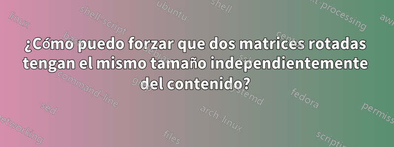 ¿Cómo puedo forzar que dos matrices rotadas tengan el mismo tamaño independientemente del contenido?