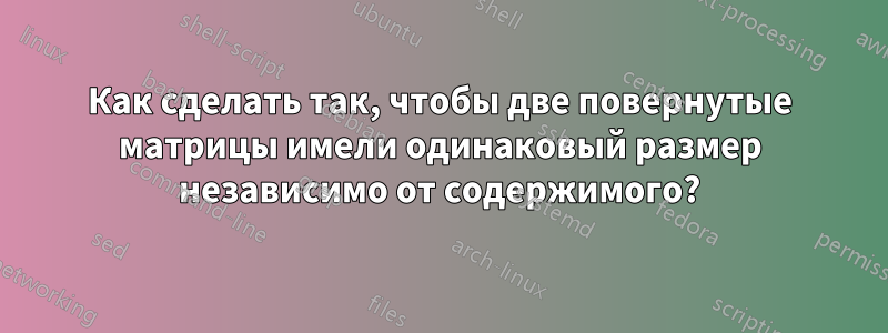 Как сделать так, чтобы две повернутые матрицы имели одинаковый размер независимо от содержимого?