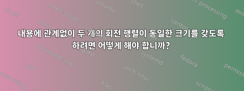 내용에 관계없이 두 개의 회전 행렬이 동일한 크기를 갖도록 하려면 어떻게 해야 합니까?