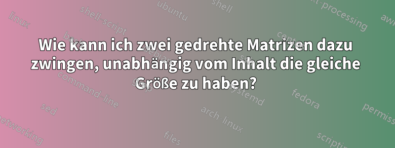 Wie kann ich zwei gedrehte Matrizen dazu zwingen, unabhängig vom Inhalt die gleiche Größe zu haben?