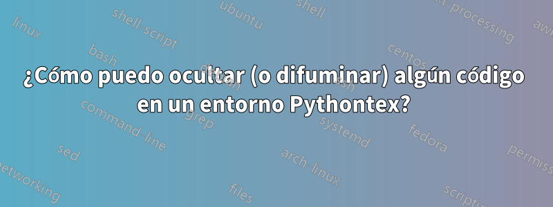 ¿Cómo puedo ocultar (o difuminar) algún código en un entorno Pythontex?