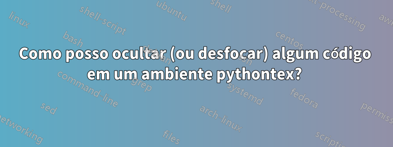 Como posso ocultar (ou desfocar) algum código em um ambiente pythontex?